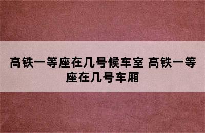 高铁一等座在几号候车室 高铁一等座在几号车厢